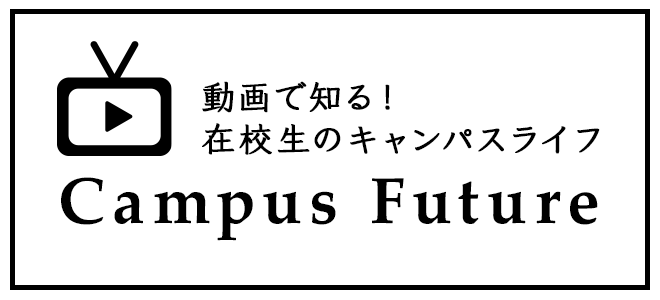 動画で知る！在校生のキャンパスライフ Campus Future